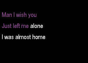 Man I wish you

Just left me alone

I was almost home