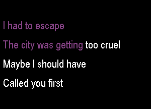 I had to escape

The city was getting too cruel

Maybe I should have
Called you first