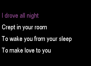 I drove all night

Crept in your room

To wake you from your sleep

To make love to you