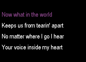 Now what in the world

Keeps us from tearin' apan

No matter where I go I hear

Your voice inside my heart