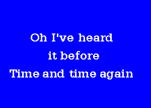 Oh I've heard
it before

Time and time again