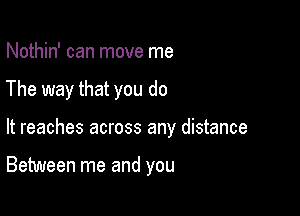 Nothin' can move me
The way that you do

It reaches across any distance

Between me and you