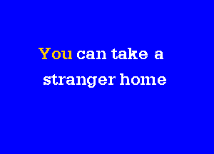 You can take a

stranger home