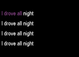 I drove all night
I drove all night
I drove all night

I drove all night