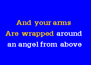 And your arms
Are wrapped around
an angel from above