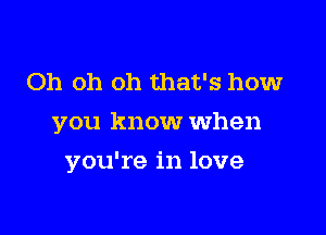 Oh oh oh that's howr
you know When

you're in love