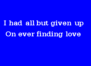 I had all but given up

On ever finding love