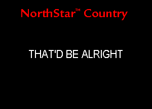 NorthStar' Country

THAT'D BE ALRIGHT