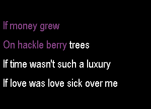 If money grew

On hackle berry trees

If time wasn't such a luxury

If love was love sick over me