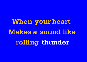 When your heart
Makes a sound like
rolling thunder