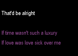 That'd be alright

If time wasn't such a luxury

If love was love sick over me