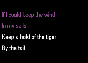 Ifl could keep the wind

In my sails

Keep a hold of the tiger
By the tail