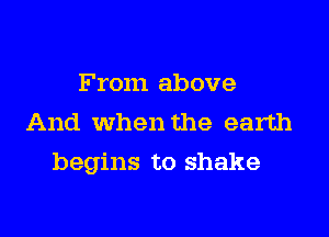 From above
And When the earth

begins to shake