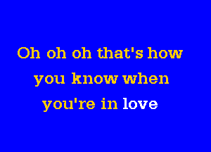 Oh oh oh that's howr
you know When

you're in love