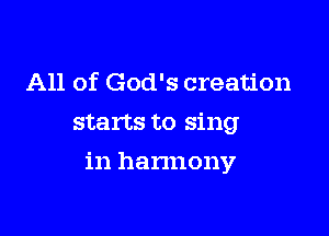 All of God's creation
starts to sing

in hannony