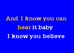 And I know you can

hear it baby

I know you believe