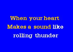 When your heart
Makes a sound like
rolling thunder