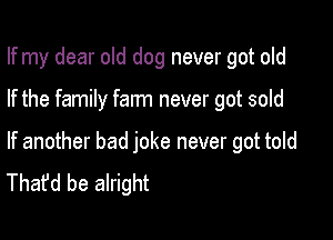If my dear old dog never got old

If the family farm never got sold

If another bad joke never got told
That'd be alright