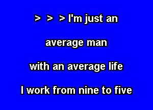 r) '5' ?l'mjust an

average man

with an average life

I work from nine to five