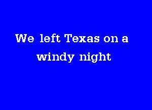We left Texas on a

windy night