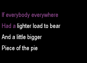 If everybody everywhere
Had a lighter load to bear

And a little bigger

Piece of the pie