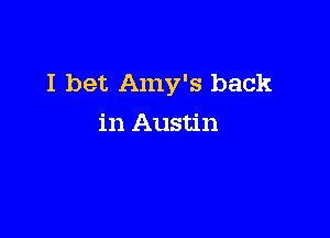 I bet Amy's back

in Austin