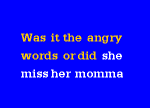 Was it the angry
words or did she
miss her momma