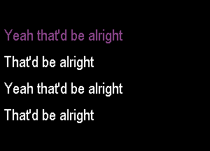 Yeah that'd be alright
Thafd be alright

Yeah thafd be alright
That'd be alright