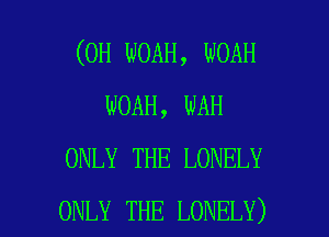 (0H WOAH, WOAH
NOAH, WAH
ONLY THE LONELY

ONLY THE LONELY) l