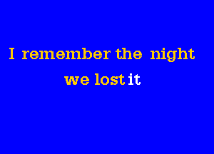 I remember the night

we lost it