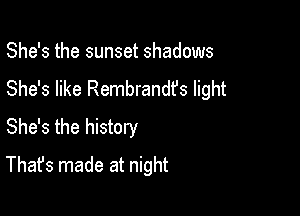 She's the sunset shadows
She's like Rembrandfs light

She's the history
That's made at night