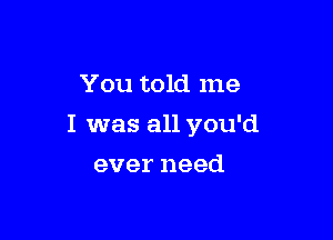 You told me

I was all you'd

ever need