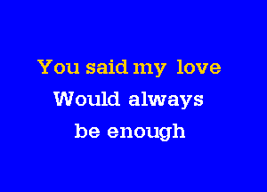 You said my love

Would always

be enough