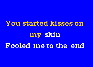 You started kisses on
my skin
Fooled me to the end