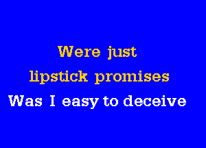 Were just
lipstick promises

Was I easy to deceive