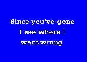 Since you've gone

I see Where I
went wrong