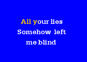 All your lies

Somehow left
me blind