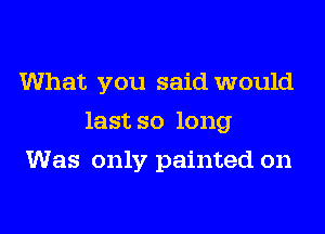 What you said would
last so long
Was only painted on