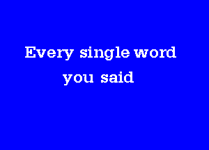 Every single word

you said