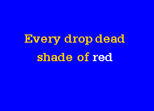 Every drop dead

shade of red