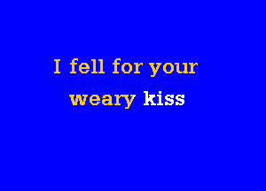 I fell for your

weary kiss