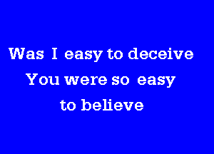 Was I easy to deceive

You were so easy

to believe