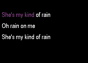 She's my kind of rain

Oh rain on me

She's my kind of rain