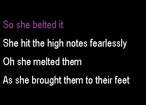 So she belted it

She hit the high notes fearlessly

Oh she melted them
As she brought them to their feet