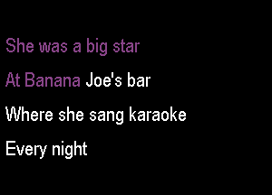 She was a big star

At Banana Joe's bar

Where she sang karaoke

Every night