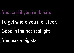 She said if you work hard
To get where you are it feels

Good in the hot spotlight

She was a big star