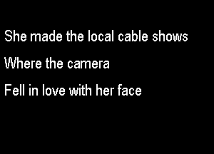 She made the local cable shows

Where the camera

Fell in love with her face