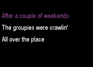 After a couple of weekends

The groupies were crawlin'

All over the place