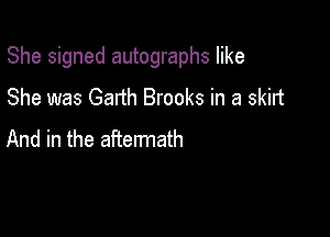 She signed autographs like

She was Garth Brooks in a skirt
And in the aftermath