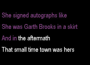 She signed autographs like

She was Garth Brooks in a skirt
And in the aftermath

That small time town was hers